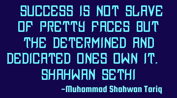 “Success is not slave of pretty faces but the determined and dedicated ones own it. – Shahwan SE