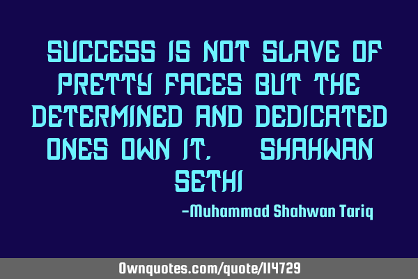 “Success is not slave of pretty faces but the determined and dedicated ones own it. – Shahwan SE