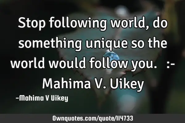 Stop following world, do something unique so the world would follow you.☺ :- Mahima V. U