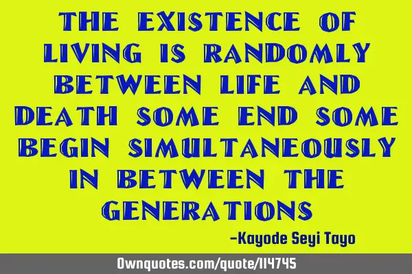 The existence of living is randomly between life and death some end some begin simultaneously in