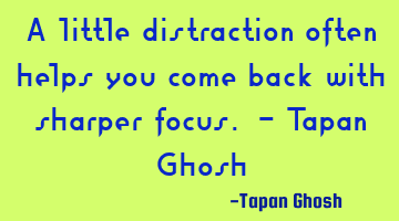 A little distraction often helps you come back with sharper focus. - Tapan Ghosh