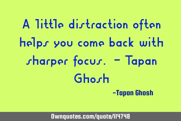 A little distraction often helps you come back with sharper focus. - Tapan G
