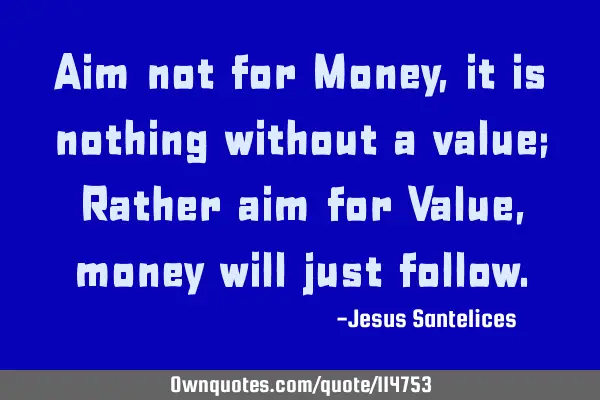 Aim not for Money, it is nothing without a value; Rather aim for Value, money will just