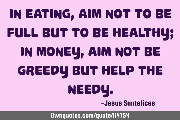 In eating, aim not to be Full but to be Healthy; In money, aim not be Greedy but help the N