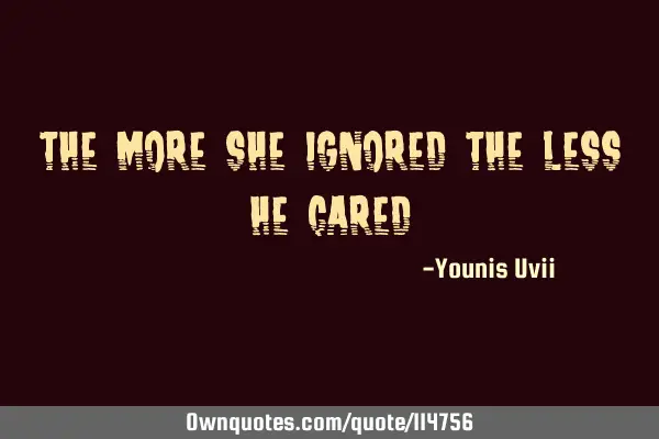 THE MORE SHE IGNORED THE LESS HE CARED