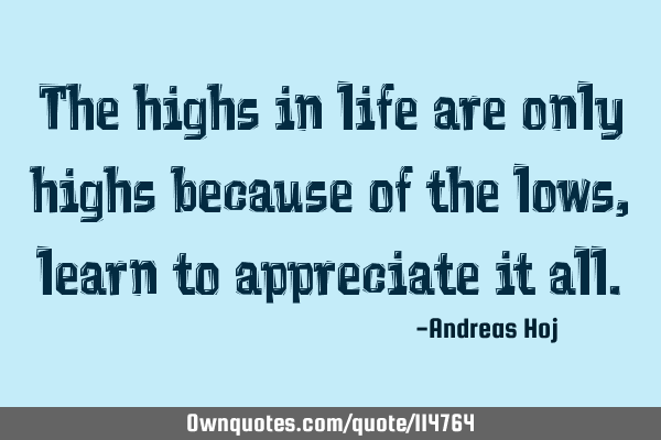 The highs in life are only highs because of the lows, learn to appreciate it