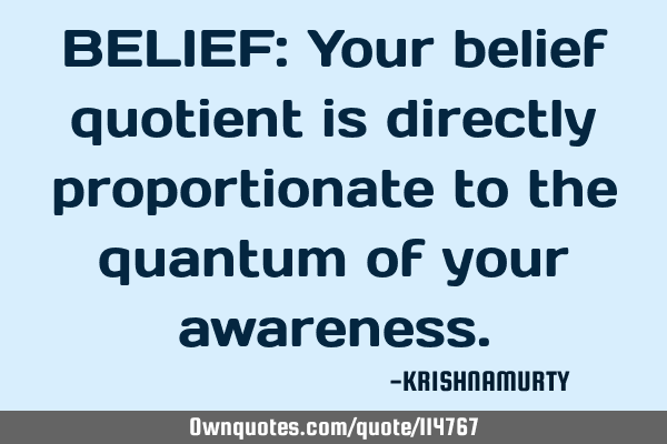 BELIEF: Your belief quotient is directly proportionate to the quantum of your