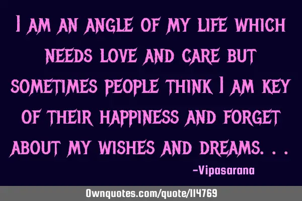 I am an angle of my life which needs love and care but sometimes people think i am key of their