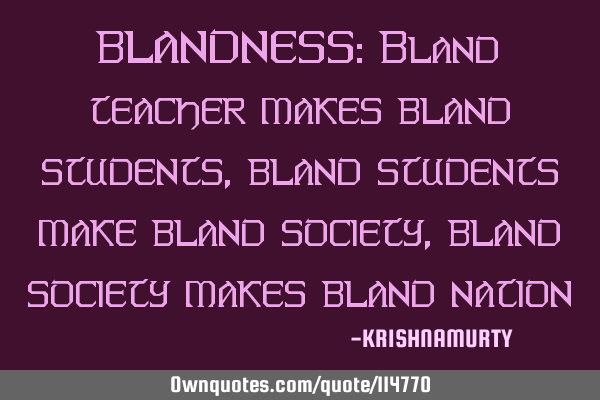 BLANDNESS: Bland teacher makes bland students, bland students make bland society, bland society