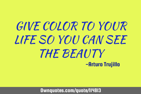 GIVE COLOR TO YOUR LIFE SO YOU CAN SEE THE BEAUTY