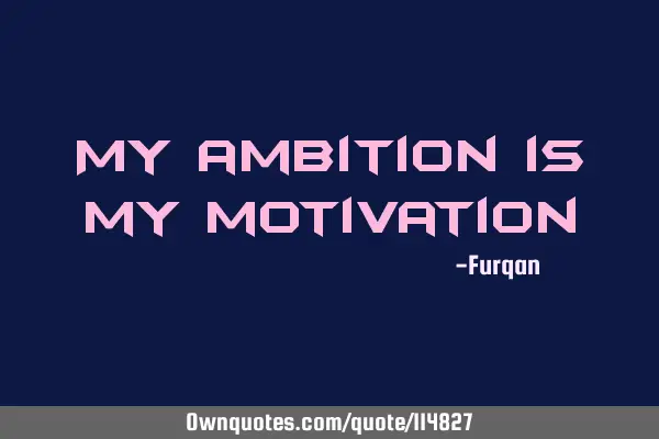 My ambition is my