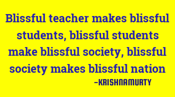 Blissful teacher makes blissful students, blissful students make blissful society, blissful society