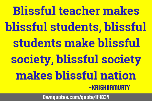 Blissful teacher makes blissful students, blissful students make blissful society, blissful society