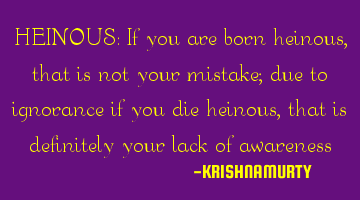 HEINOUS: If you are born heinous, that is not your mistake; due to ignorance if you die heinous,
