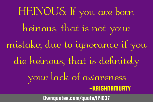 HEINOUS: If you are born heinous, that is not your mistake; due to ignorance if you die heinous,