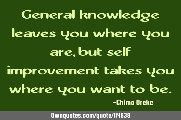 General knowledge leaves you where you are, but self improvement takes you where you want to