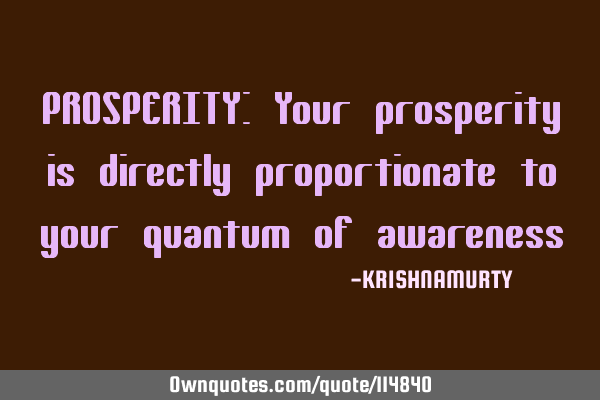 PROSPERITY: Your prosperity is directly proportionate to your quantum of