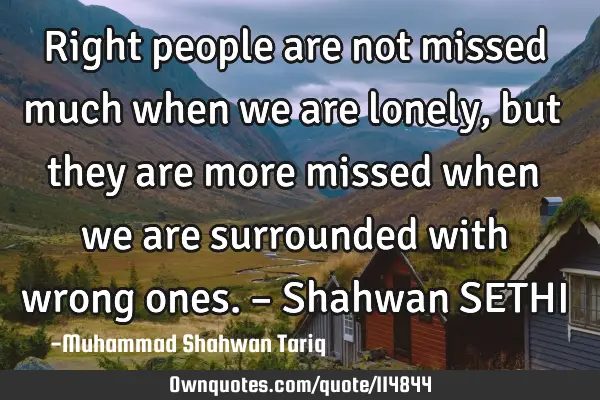 Right people are not missed much when we are lonely, but they are more missed when we are