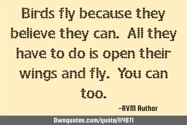 Birds fly because they believe they can. All they have to do is open their wings and fly. You can