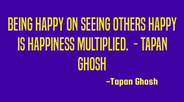 Being happy on seeing others happy is happiness multiplied. - Tapan Ghosh