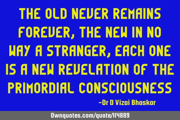 The old never remains forever, the new in no way a stranger, each one is a new revelation of the