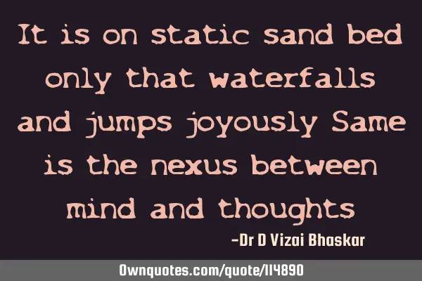 It is on static sand bed only that waterfalls and jumps joyously Same is the nexus between mind and