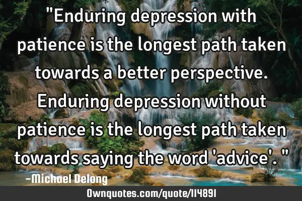 "Enduring depression with patience is the longest path taken towards a better perspective. Enduring