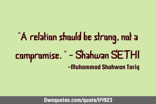 "A relation should be strong, not a compromise." - Shahwan SETHI