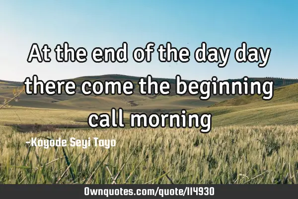 At the end of the day day there come the beginning call