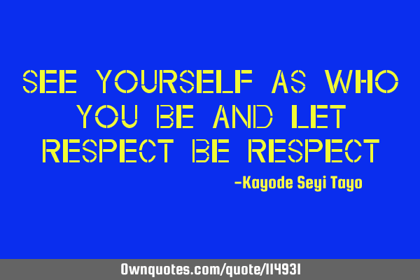 See yourself as who you be and let respect be