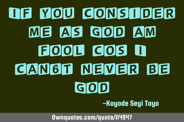 If you consider me as God am fool cos I can