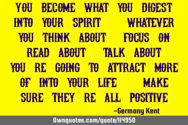 You become what you digest into your spirit. Whatever you think about, focus on, read about, talk