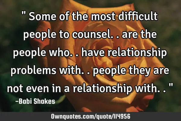 " Some of the most difficult people to counsel.. are the people who.. have relationship problems