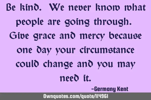 Be kind. We never know what people are going through. Give grace and mercy because one day your