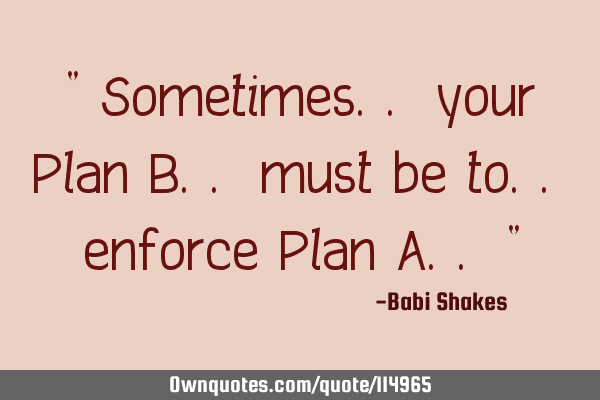 " Sometimes.. your Plan B.. must be to.. enforce Plan A.. "