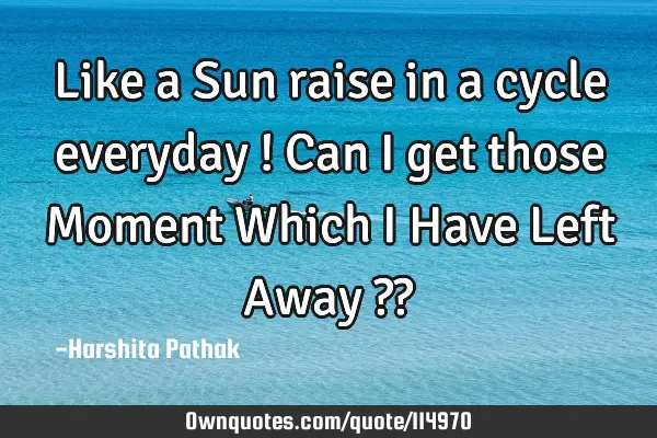 Like a Sun raise in a cycle everyday ! Can I get those Moment Which I Have Left Away ??