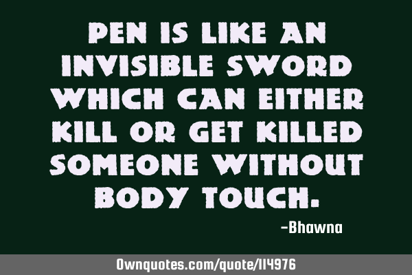 Pen is like an invisible sword which can either kill or get killed someone without body
