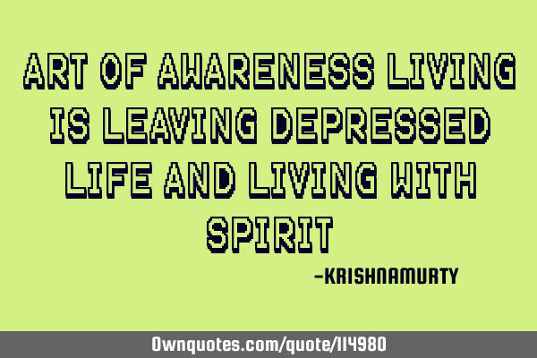ART OF AWARENESS LIVING IS LEAVING DEPRESSED LIFE AND LIVING WITH SPIRIT