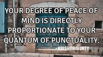 YOUR DEGREE OF PEACE OF MIND IS DIRECTLY PROPORTIONATE TO YOUR QUANTUM OF PUNCTUALITY.