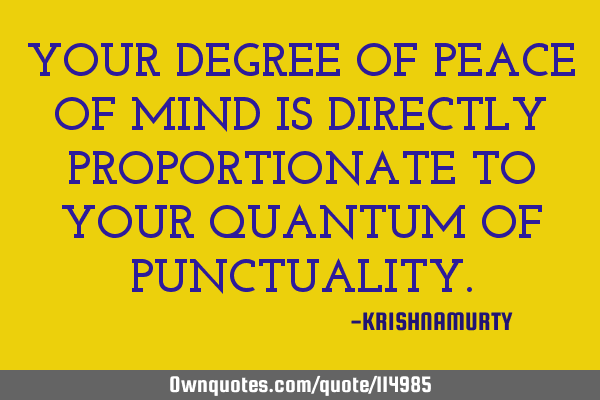 YOUR DEGREE OF PEACE OF MIND IS DIRECTLY PROPORTIONATE TO YOUR QUANTUM OF PUNCTUALITY