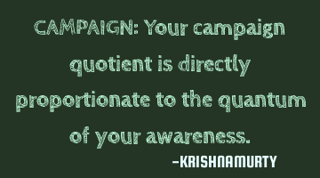 CAMPAIGN: Your campaign quotient is directly proportionate to the quantum of your awareness.