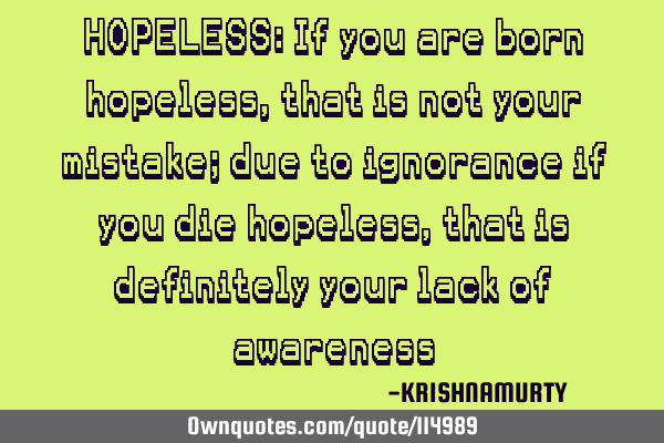 HOPELESS: If you are born hopeless, that is not your mistake; due to ignorance if you die hopeless,