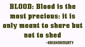BLOOD: Blood is the most precious; it is only meant to share but not to shed