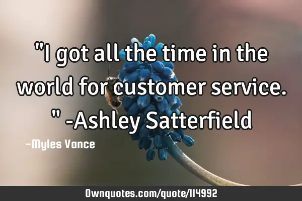 "I got all the time in the world for customer service." -Ashley S