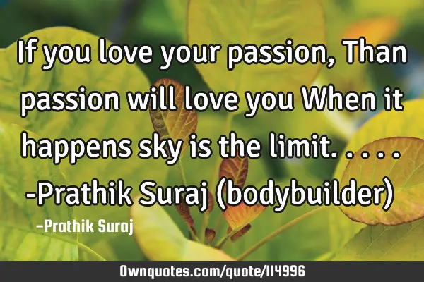 If you love your passion , Than passion will love you When it happens sky is the limit..... -P