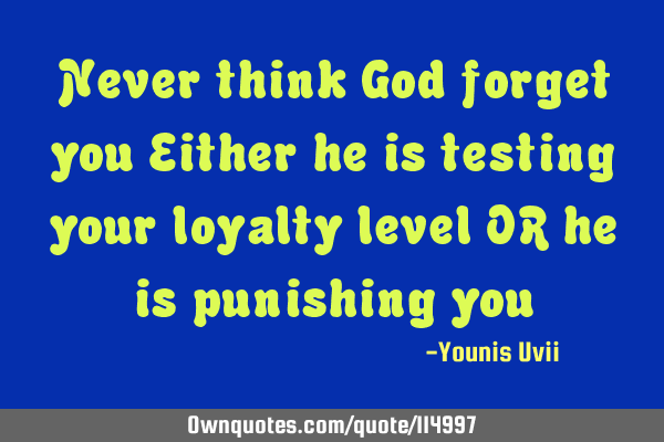 Never think God forget you Either he is testing your loyalty level OR he is punishing