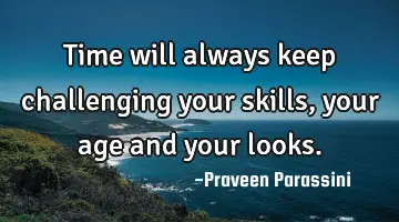 Time will always keep challenging your skills, your age and your looks.