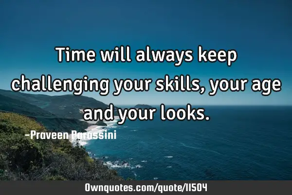 Time will always keep challenging your skills, your age and your