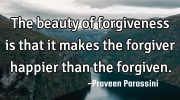The beauty of forgiveness is that it makes the forgiver happier than the forgiven.