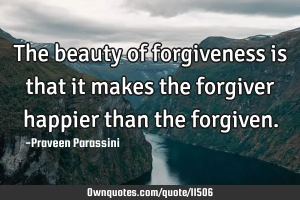 The beauty of forgiveness is that it makes the forgiver happier than the
